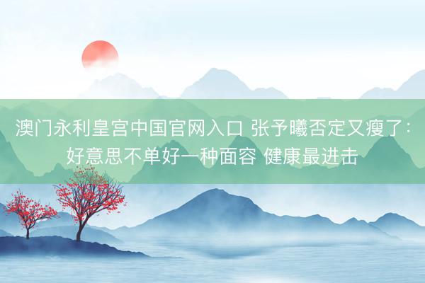 澳门永利皇宫中国官网入口 张予曦否定又瘦了：好意思不单好一种面容 健康最进击