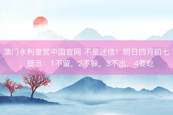 澳门永利皇宫中国官网 不是迷信！明日四月初七，提示：1不留，2不躲，3不出，4要吃