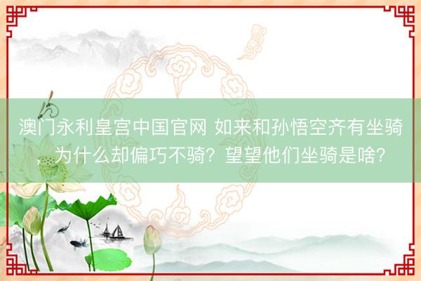 澳门永利皇宫中国官网 如来和孙悟空齐有坐骑，为什么却偏巧不骑？望望他们坐骑是啥？