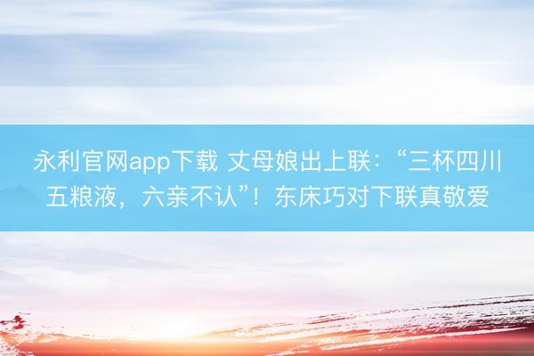 永利官网app下载 丈母娘出上联：“三杯四川五粮液，六亲不认”！东床巧对下联真敬爱