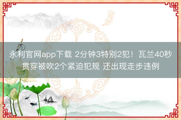 永利官网app下载 2分钟3特别2犯！瓦兰40秒贯穿被吹2个紧迫犯规 还出现走步违例
