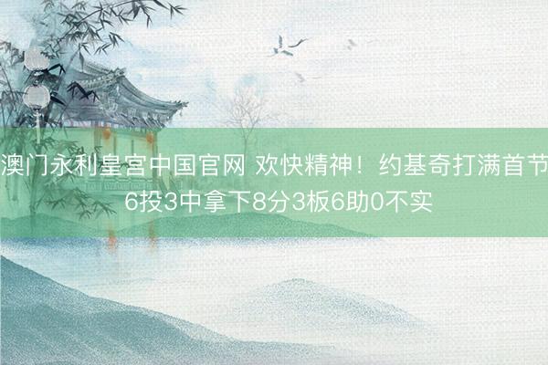 澳门永利皇宫中国官网 欢快精神！约基奇打满首节 6投3中拿下8分3板6助0不实
