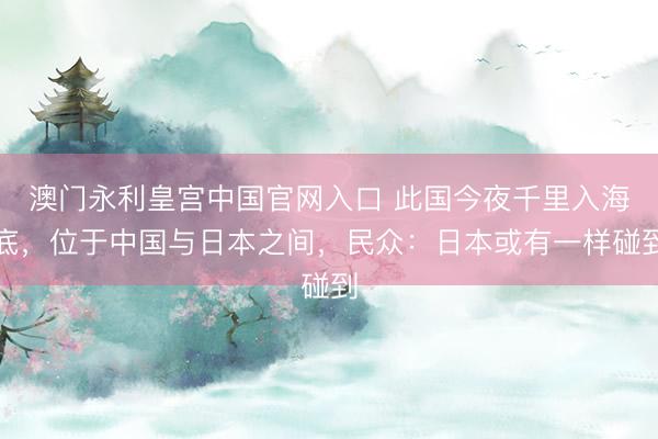 澳门永利皇宫中国官网入口 此国今夜千里入海底，位于中国与日本之间，民众：日本或有一样碰到