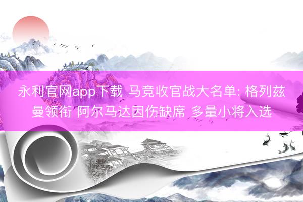 永利官网app下载 马竞收官战大名单: 格列兹曼领衔 阿尔马达因伤缺席 多量小将入选