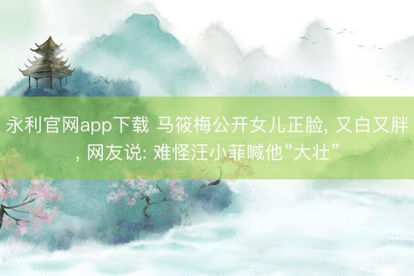 永利官网app下载 马筱梅公开女儿正脸， 又白又胖， 网友说: 难怪汪小菲喊他“大壮”