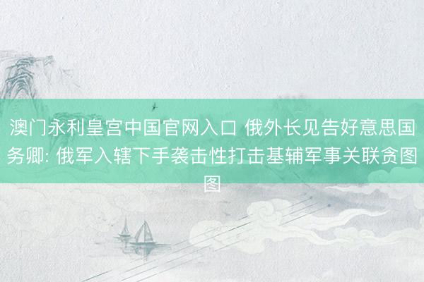 澳门永利皇宫中国官网入口 俄外长见告好意思国务卿: 俄军入辖下手袭击性打击基辅军事关联贪图