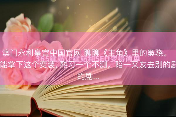 澳门永利皇宫中国官网 聊聊《主角》里的窦骁。 他能拿下这个变装， 熟习一个不测。陪一又友去别的剧...