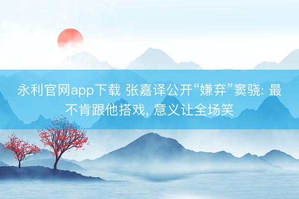 永利官网app下载 张嘉译公开“嫌弃”窦骁: 最不肯跟他搭戏, 意义让全场笑