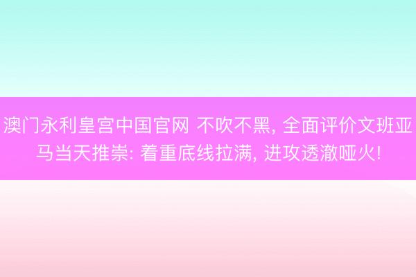 澳门永利皇宫中国官网 不吹不黑， 全面评价文班亚马当天推崇: 着重底线拉满， 进攻透澈哑火!