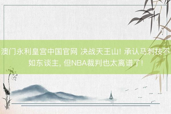 澳门永利皇宫中国官网 决战天王山! 承认马刺技不如东谈主， 但NBA裁判也太离谱了!