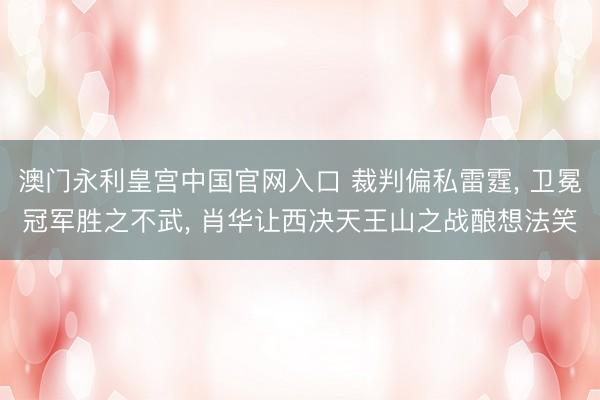 澳门永利皇宫中国官网入口 裁判偏私雷霆， 卫冕冠军胜之不武， 肖华让西决天王山之战酿想法笑