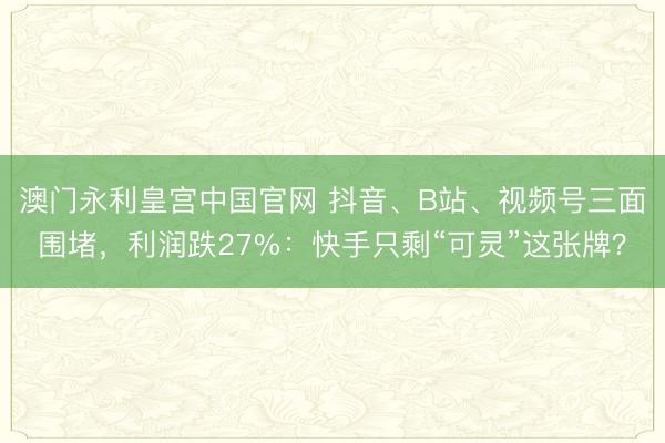 澳门永利皇宫中国官网 抖音、B站、视频号三面围堵，利润跌27%：快手只剩“可灵”这张牌？