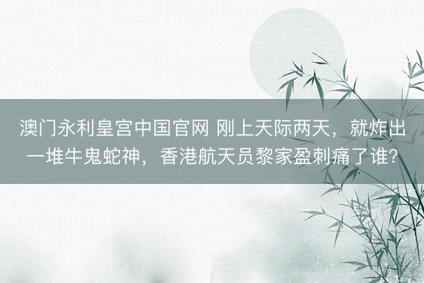 澳门永利皇宫中国官网 刚上天际两天，就炸出一堆牛鬼蛇神，香港航天员黎家盈刺痛了谁？