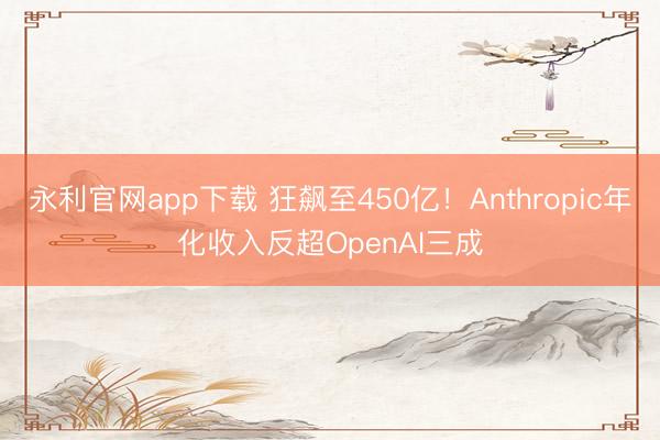 永利官网app下载 狂飙至450亿！Anthropic年化收入反超OpenAI三成