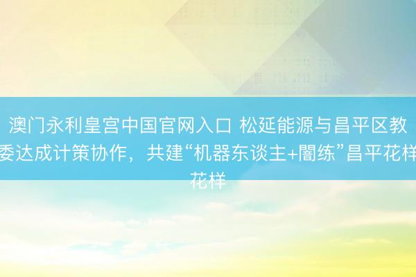 澳门永利皇宫中国官网入口 松延能源与昌平区教委达成计策协作，共建“机器东谈主+闇练”昌平花样
