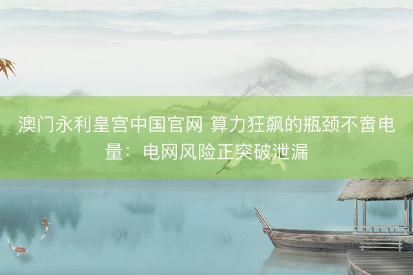 澳门永利皇宫中国官网 算力狂飙的瓶颈不啻电量：电网风险正突破泄漏