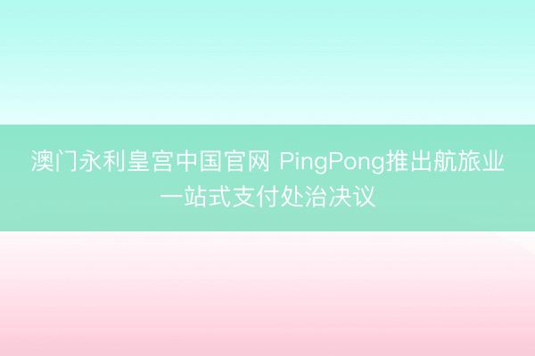 澳门永利皇宫中国官网 PingPong推出航旅业一站式支付处治决议