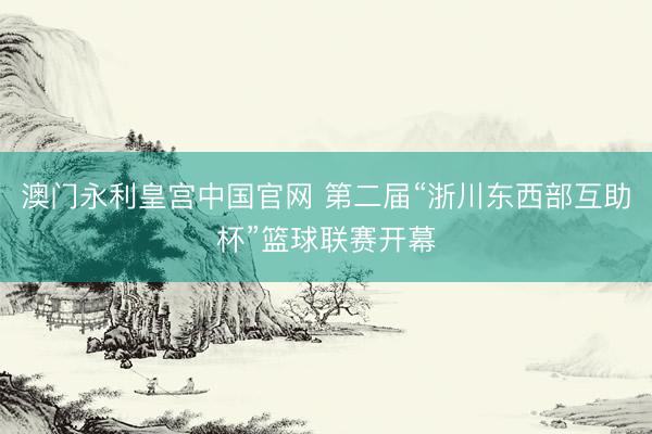 澳门永利皇宫中国官网 第二届“浙川东西部互助杯”篮球联赛开幕