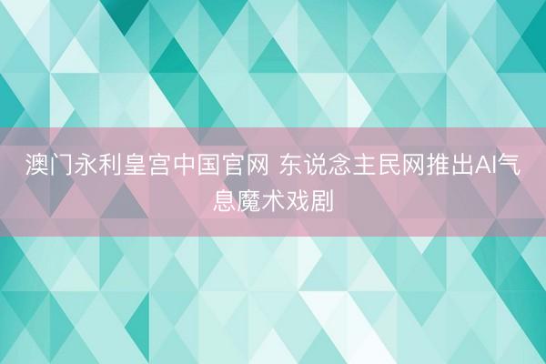 澳门永利皇宫中国官网 东说念主民网推出AI气息魔术戏剧