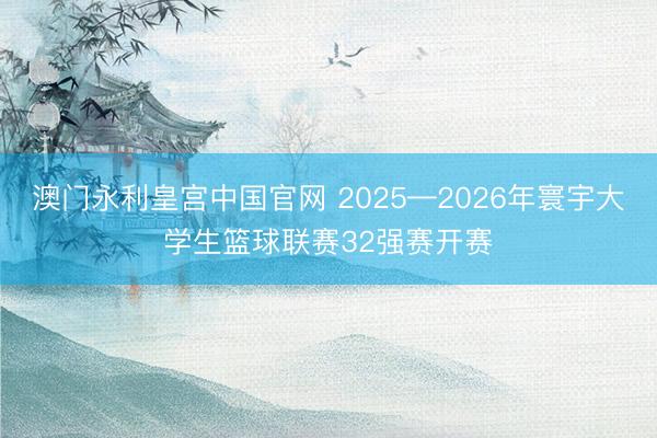 澳门永利皇宫中国官网 2025—2026年寰宇大学生篮球联赛32强赛开赛