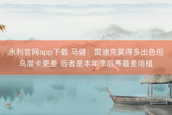 永利官网app下载 马健：雷迪克莫得多出色但乌度卡更差 后者是本年季后赛最差培植