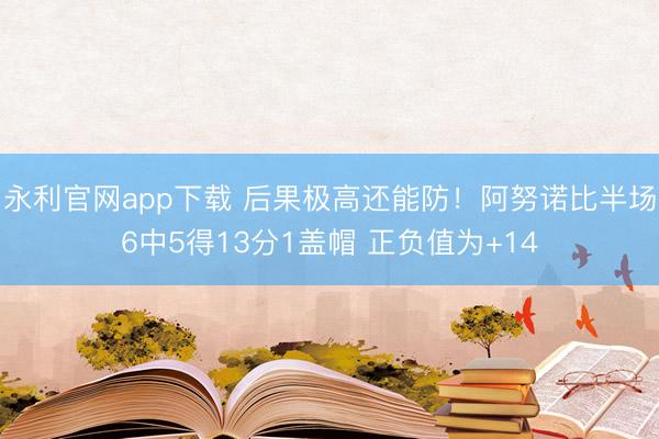 永利官网app下载 后果极高还能防！阿努诺比半场6中5得13分1盖帽 正负值为+14