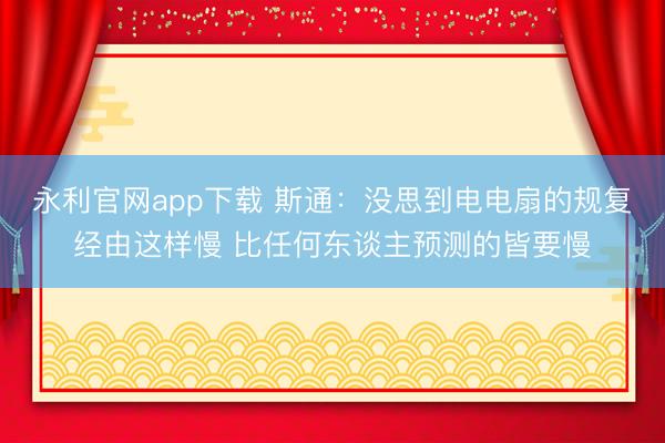 永利官网app下载 斯通：没思到电电扇的规复经由这样慢 比任何东谈主预测的皆要慢