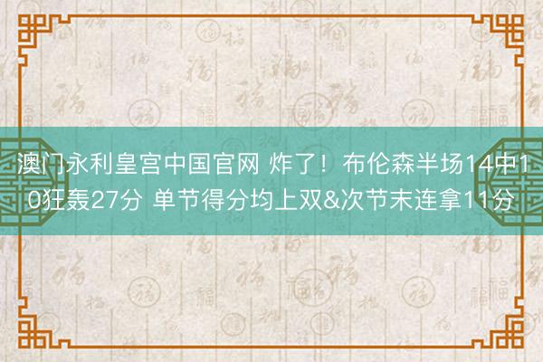 澳门永利皇宫中国官网 炸了！布伦森半场14中10狂轰27分 单节得分均上双&次节末连拿11分