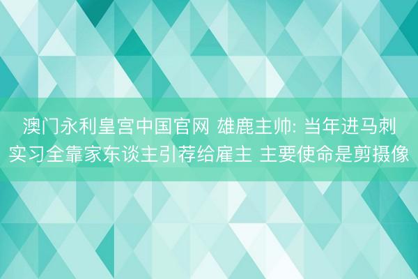 澳门永利皇宫中国官网 雄鹿主帅: 当年进马刺实习全靠家东谈主引荐给雇主 主要使命是剪摄像