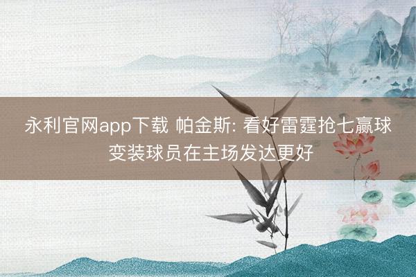 永利官网app下载 帕金斯: 看好雷霆抢七赢球 变装球员在主场发达更好