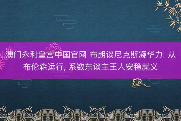 澳门永利皇宫中国官网 布朗谈尼克斯凝华力: 从布伦森运行， 系数东谈主王人安稳就义