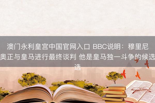 澳门永利皇宫中国官网入口 BBC说明：穆里尼奥正与皇马进行最终谈判 他是皇马独一斗争的候选