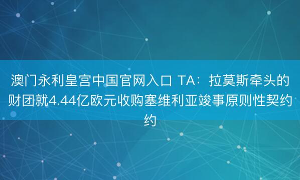 澳门永利皇宫中国官网入口 TA：拉莫斯牵头的财团就4.44亿欧元收购塞维利亚竣事原则性契约