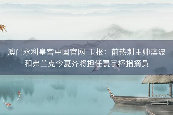 澳门永利皇宫中国官网 卫报：前热刺主帅澳波和弗兰克今夏齐将担任寰宇杯指摘员