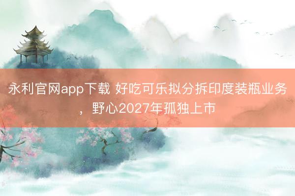 永利官网app下载 好吃可乐拟分拆印度装瓶业务，野心2027年孤独上市