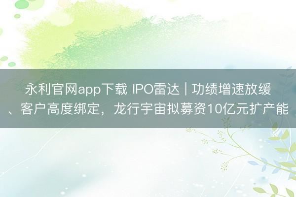永利官网app下载 IPO雷达 | 功绩增速放缓、客户高度绑定，龙行宇宙拟募资10亿元扩产能