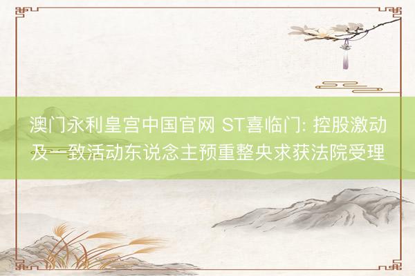 澳门永利皇宫中国官网 ST喜临门: 控股激动及一致活动东说念主预重整央求获法院受理