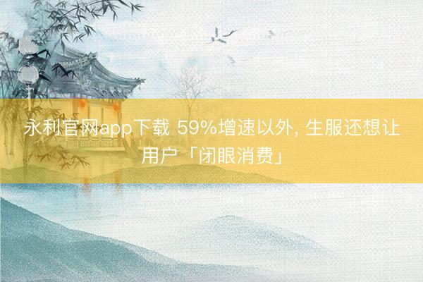 永利官网app下载 59%增速以外， 生服还想让用户「闭眼消费」
