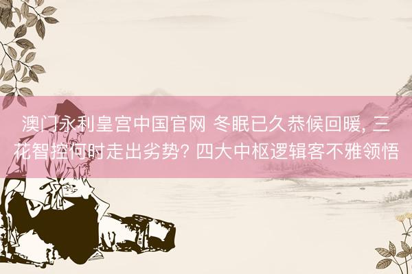 澳门永利皇宫中国官网 冬眠已久恭候回暖, 三花智控何时走出劣势? 四大中枢逻辑客不雅领悟