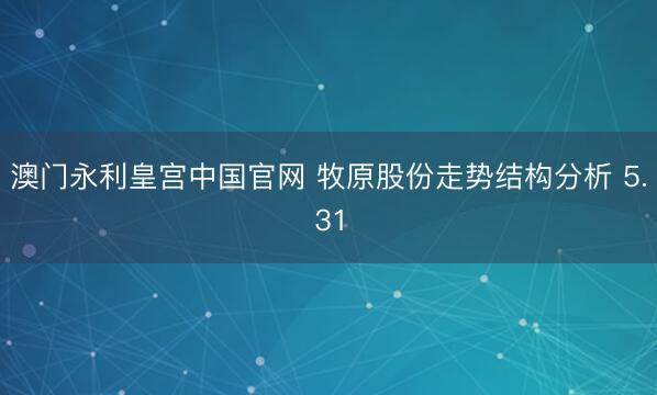 澳门永利皇宫中国官网 牧原股份走势结构分析 5.31