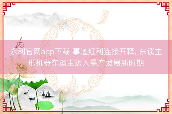 永利官网app下载 事迹红利连接开释， 东谈主形机器东谈主迈入量产发展新时期