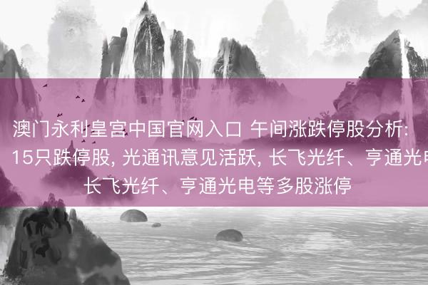 澳门永利皇宫中国官网入口 午间涨跌停股分析: 83只涨停股、15只跌停股， 光通讯意见活跃， 长飞光纤、亨通光电等多股涨停