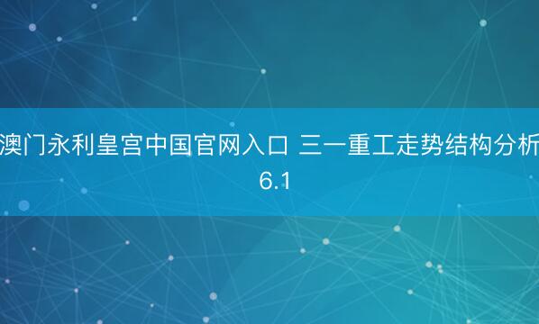 澳门永利皇宫中国官网入口 三一重工走势结构分析 6.1