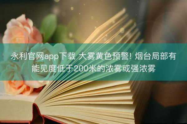 永利官网app下载 大雾黄色预警! 烟台局部有能见度低于200米的浓雾或强浓雾