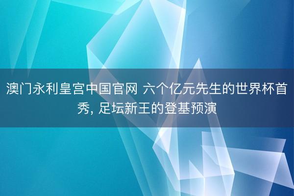 澳门永利皇宫中国官网 六个亿元先生的世界杯首秀， 足坛新王的登基预演