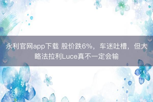 永利官网app下载 股价跌6%，车迷吐槽，但大略法拉利Luce真不一定会输