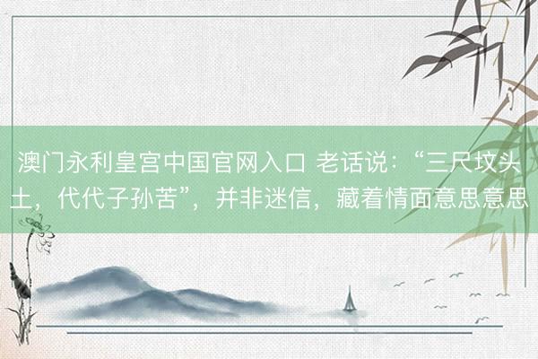 澳门永利皇宫中国官网入口 老话说：“三尺坟头土，代代子孙苦”，并非迷信，藏着情面意思意思