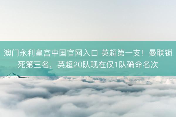 澳门永利皇宫中国官网入口 英超第一支！曼联锁死第三名，<a href=