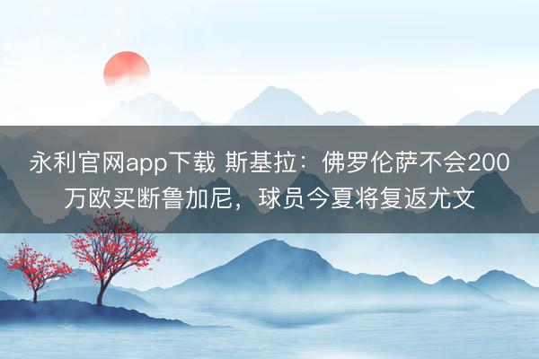 永利官网app下载 斯基拉:佛罗伦萨不会200万欧买断鲁加尼,球员今夏将复返尤文