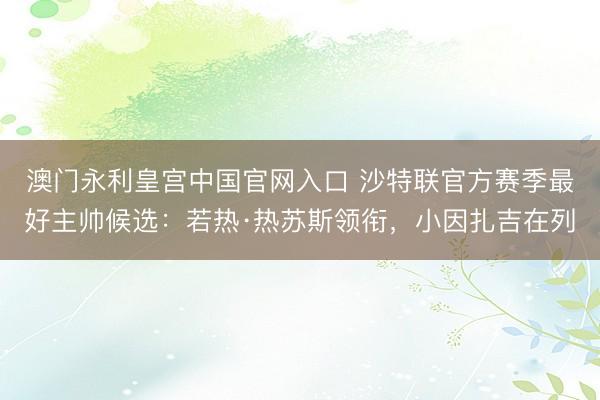 澳门永利皇宫中国官网入口 沙特联官方赛季最好主帅候选：若热·热苏斯领衔，小因扎吉在列